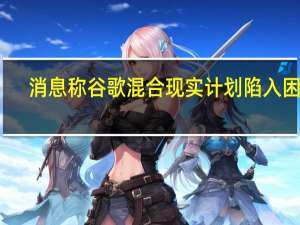 消息称谷歌混合现实计划陷入困境