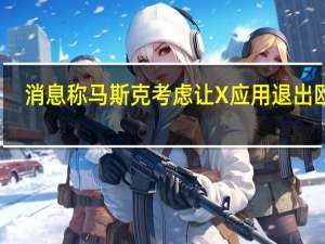 消息称马斯克考虑让X应用退出欧洲