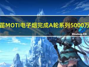 消息称魔笛MOTI电子烟完成A轮系列5000万美元融资