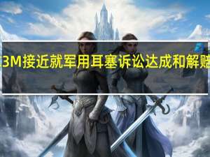 消息称3M接近就军用耳塞诉讼达成和解 赔偿55亿美元