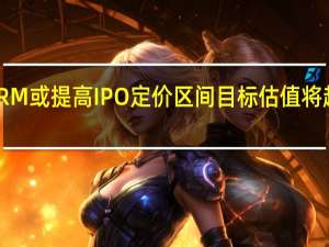 消息称ARM或提高IPO定价区间目标估值将超过545亿美元