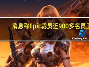 消息称Epic裁员近900多名员工：公司入不敷出