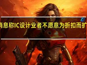 消息称IC设计业者不愿意为折扣而扩大投片