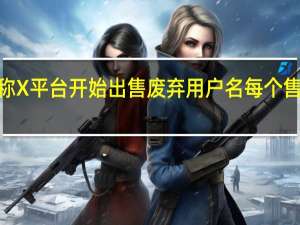 消息称X平台开始出售废弃用户名每个售价5万美元
