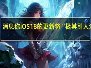 消息称iOS 18的更新将“极其引人注目”