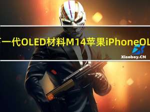 消息称iPhone 16将应用三星下一代OLED材料M14 苹果iPhone OLED材料组应用周期将增至两年