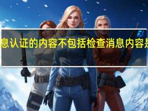 消息认证的内容不包括检查消息内容是否客观（消息认证的内容不包括）