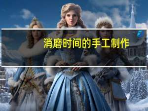 消磨时间的手工制作（消磨近义词）