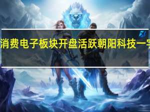 消费电子板块开盘活跃 朝阳科技一字涨停