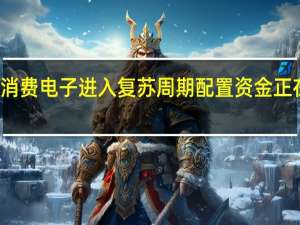 消费电子进入复苏周期配置资金正在进场