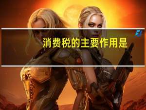 消费税的主要作用是（简述消费税的作用）