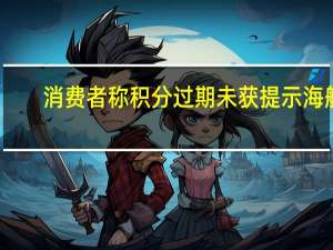 消费者称积分过期未获提示海航：同意恢复消费积分