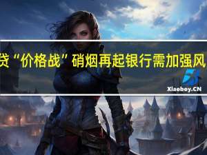 消费贷“价格战”硝烟再起银行需加强风险防控能力
