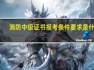 消防中级证书报考条件要求是什么