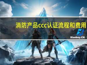 消防产品ccc认证流程和费用（消防产品cccf认证）