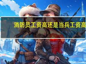 消防员工资高还是当兵工资高（消防员工资）