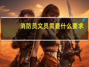 消防员文员需要什么要求