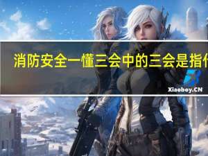 消防安全一懂三会中的三会是指什么