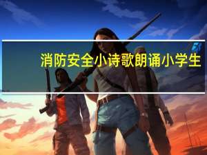 消防安全小诗歌朗诵小学生（消防安全小诗歌）