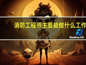 消防工程师主要能做什么工作