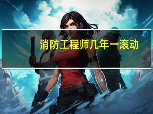 消防工程师几年一滚动