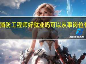 消防工程师好就业吗 可以从事岗位有哪些