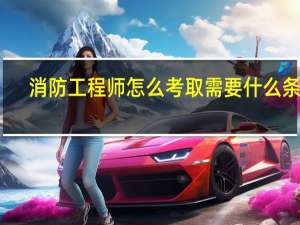 消防工程师怎么考取需要什么条件