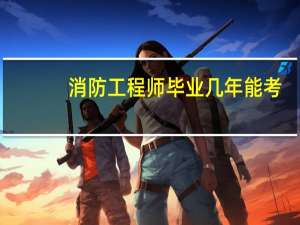 消防工程师毕业几年能考