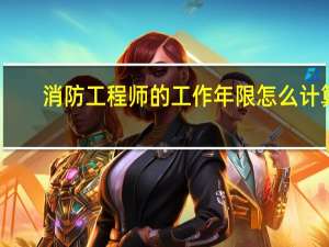 消防工程师的工作年限怎么计算