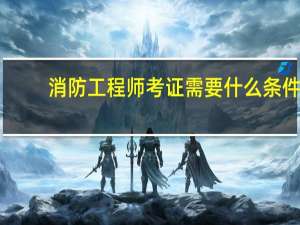 消防工程师考证需要什么条件