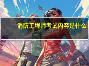 消防工程师考试内容是什么