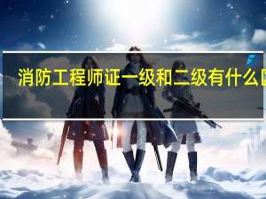 消防工程师证一级和二级有什么区别