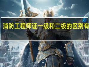 消防工程师证一级和二级的区别有哪些