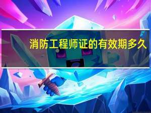 消防工程师证的有效期多久_