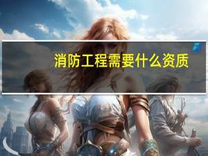 消防工程需要什么资质（建筑消防工程）