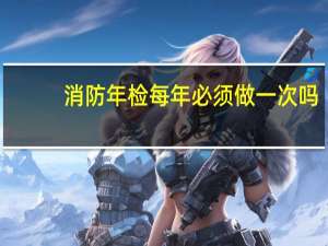 消防年检每年必须做一次吗