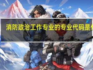 消防政治工作专业的专业代码是什么