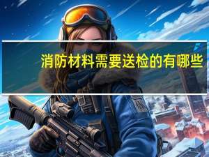 消防材料需要送检的有哪些