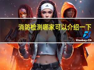 消防检测哪家可以介绍一下