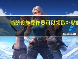 消防设施操作员可以领取补贴吗