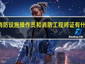 消防设施操作员和消防工程师证有什么区别