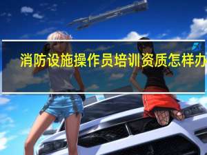 消防设施操作员培训资质怎样办理
