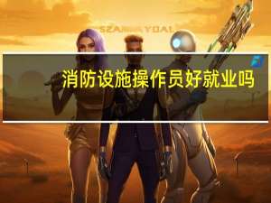 消防设施操作员好就业吗