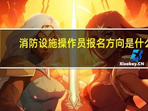 消防设施操作员报名方向是什么