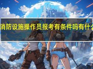 消防设施操作员报考有条件吗有什么要求