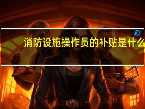 消防设施操作员的补贴是什么
