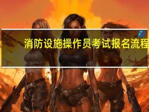 消防设施操作员考试报名流程