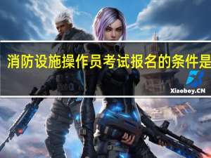 消防设施操作员考试报名的条件是什么