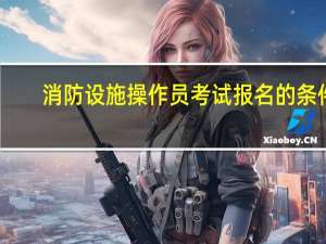 消防设施操作员考试报名的条件