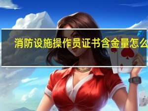 消防设施操作员证书含金量怎么样